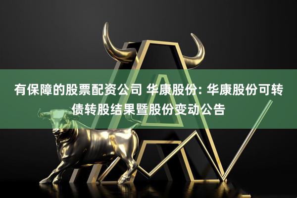 有保障的股票配资公司 华康股份: 华康股份可转债转股结果暨股份变动公告