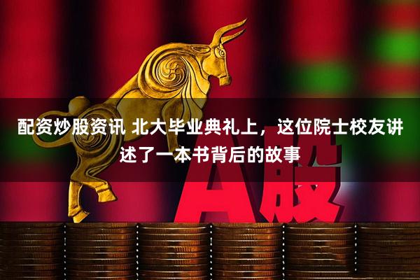 配资炒股资讯 北大毕业典礼上，这位院士校友讲述了一本书背后的故事