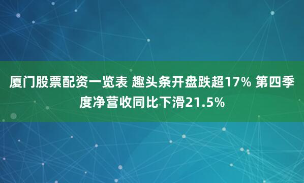 厦门股票配资一览表 趣头条开盘跌超17% 第四季度净营收同比下滑21.5%