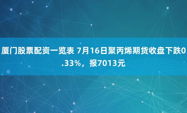 厦门股票配资一览表 7月16日聚丙烯期货收盘下跌0.33%，报7013元