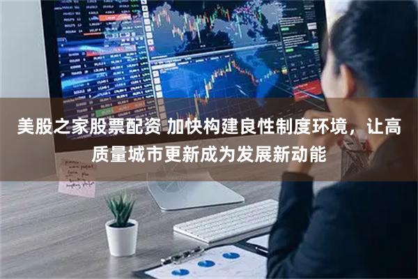 美股之家股票配资 加快构建良性制度环境，让高质量城市更新成为发展新动能