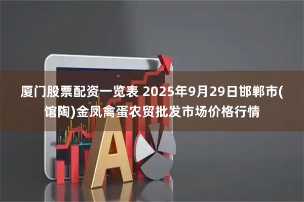 厦门股票配资一览表 2025年9月29日邯郸市(馆陶)金凤禽蛋农贸批发市场价格行情