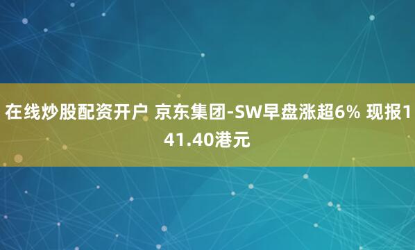 在线炒股配资开户 京东集团-SW早盘涨超6% 现报141.40港元