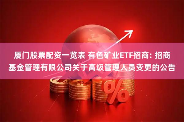 厦门股票配资一览表 有色矿业ETF招商: 招商基金管理有限公司关于高级管理人员变更的公告