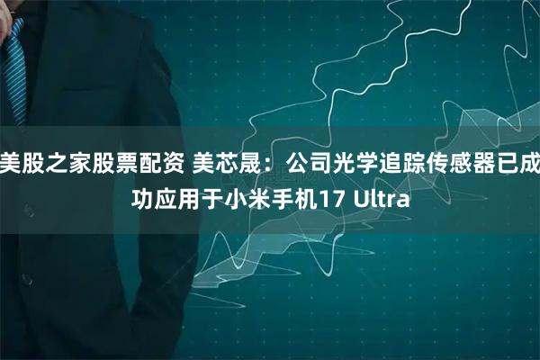 美股之家股票配资 美芯晟：公司光学追踪传感器已成功应用于小米手机17 Ultra