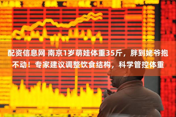 配资信息网 南京1岁萌娃体重35斤，胖到姥爷抱不动！专家建议调整饮食结构，科学管控体重