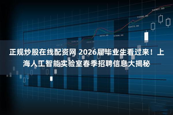 正规炒股在线配资网 2026届毕业生看过来！上海人工智能实验室春季招聘信息大揭秘