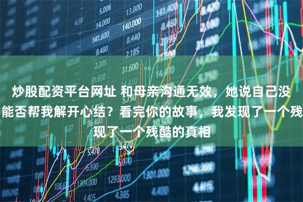 炒股配资平台网址 和母亲沟通无效，她说自己没读过书，能否帮我解开心结？看完你的故事，我发现了一个残酷的真相