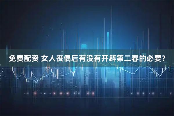 免费配资 女人丧偶后有没有开辟第二春的必要？