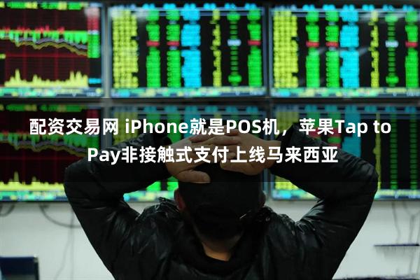 配资交易网 iPhone就是POS机，苹果Tap to Pay非接触式支付上线马来西亚