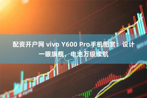 配资开户网 vivo Y600 Pro手机图赏：设计一眼旗舰，电池万级续航