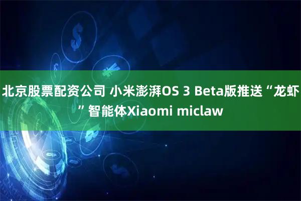 北京股票配资公司 小米澎湃OS 3 Beta版推送“龙虾”智能体Xiaomi miclaw