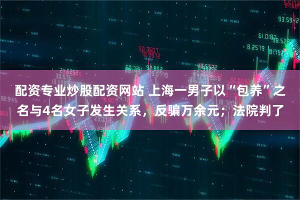 配资专业炒股配资网站 上海一男子以“包养”之名与4名女子发生关系，反骗万余元；法院判了