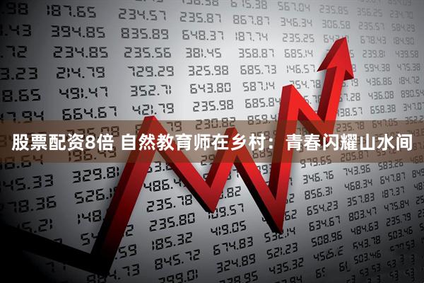 股票配资8倍 自然教育师在乡村：青春闪耀山水间