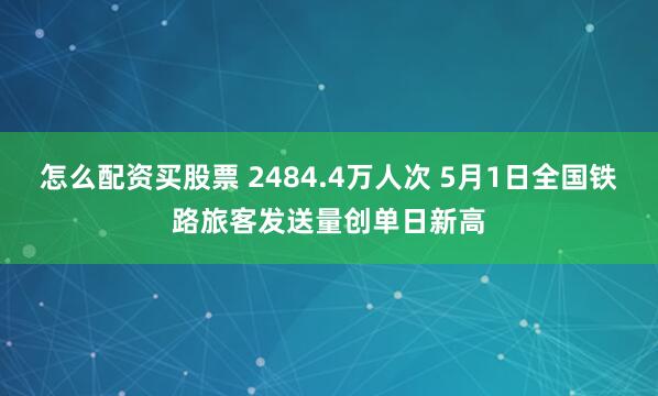 怎么配资买股票 2484.4万人次 5月1日全国铁路旅客发送量创单日新高